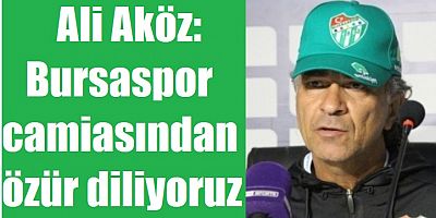 Ali Aköz: Bursaspor camiasından özür diliyoruz