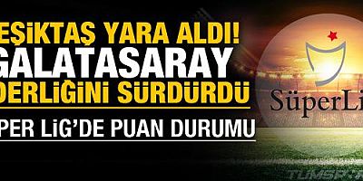 Beşiktaş yara aldı! Galatasaray liderliğini sürdürdü! Süper Lig'de puan durumu