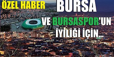 Bursa ve Bursaspor’un iyiliği için