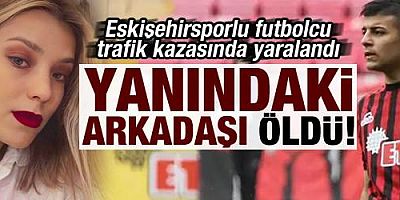 Eskişehirsporlu futbolcu trafik kazasında yaralandı, arkadaşı hayatını kaybetti!