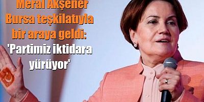 Meral Akşener Bursa teşkilatıyla bir araya geldi: 'Partimiz iktidara yürüyor'