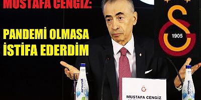 Mustafa Cengiz: Pandemi olmasa istifa ederdim