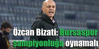 Özcan Bizati: Bursaspor şampiyonluğa oynamalı