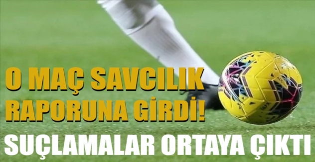 O maç savcılık raporuna girdi! Suçlamalar ortaya çıktı