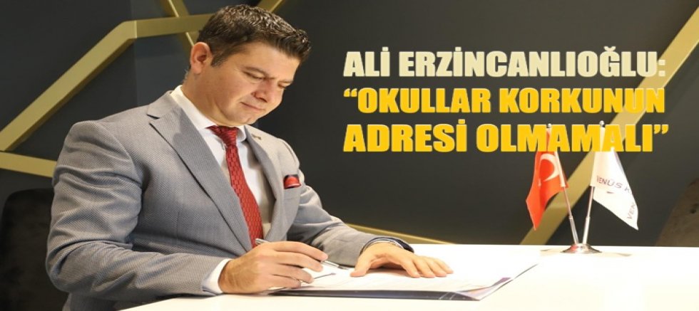 Ali Erzincanlıoğlu: “Okullar korkunun  adresi olmamalı!”
