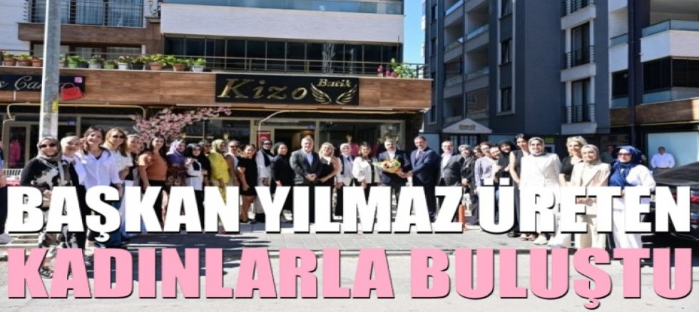 Başkan Yılmaz üreten kadınlarla buluştu