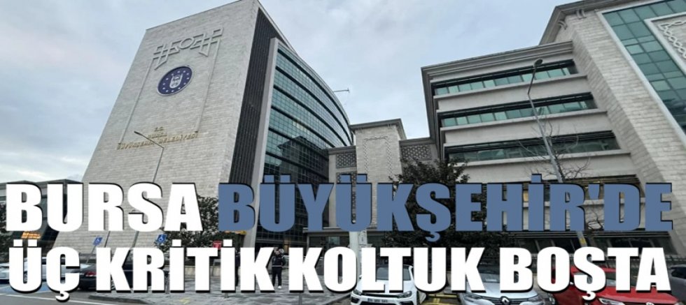 Bursa Büyükşehir’de üç kritik koltuk boşta