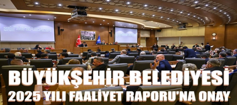 Büyükşehir Belediyesi 2025 yılı Faaliyet Raporu’na onay