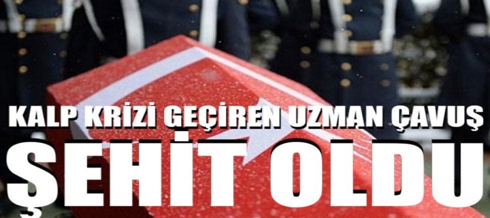 Kalp krizi geçiren Uzman Çavuş şehit oldu