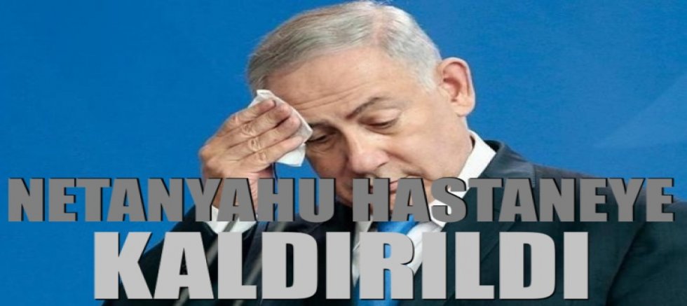 Netanyahu hastaneye kaldırıldı