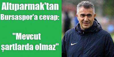 Altıparmak'tan Bursaspor'a cevap: Mevcut şartlarda olmaz