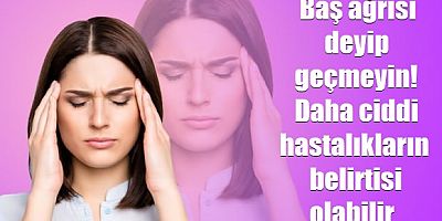 Baş ağrısı deyip geçmeyin! Daha ciddi hastalıkların belirtisi olabilir
