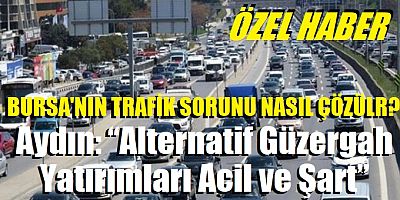 Bursa’nın trafik sorunu nasıl çözülür?   “Alternatif Güzergah Yatırımları Acil ve Şart”