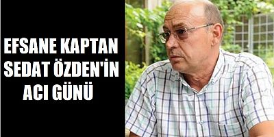 Efsane Kaptan Sedat Özden, annesini kaybetti