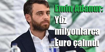 Emin Adanur: Yüz milyonlarca Euro çalındı
