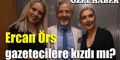 Ercan Örs gazetecilere kızdı mı?