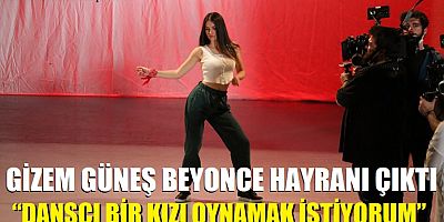 Gizem Güneş Beyonce hayranı çıktı: “Dansçı bir kızı oynamak istiyorum”