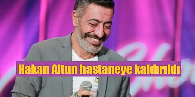 Hakan Altun hastaneye kaldırıldı