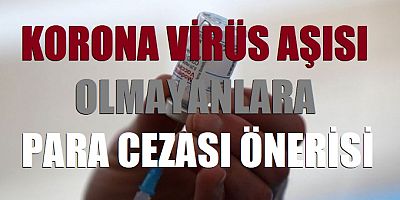 Korona virüs aşısı olmayanlara para cezası önerisi