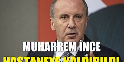 Muharrem İnce hastaneye kaldırıldı