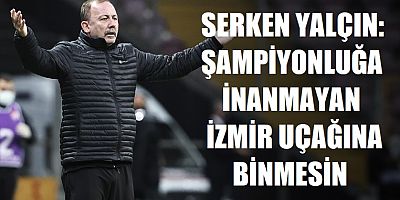 Sergen Yalçın: Şampiyonluğa inanmayan İzmir uçağına binmesin