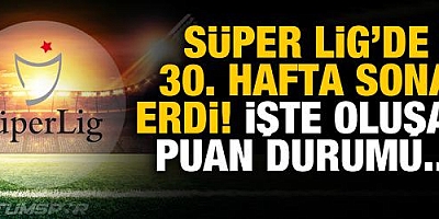 Süper Lig'de 30. hafta sona erdi! İşte puan durumu