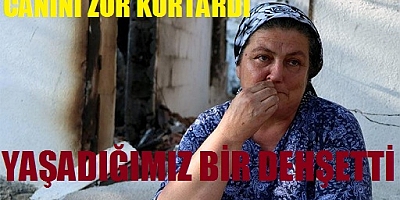 Yangında canını zor kurtardı: Yaşadığımız bir dehşetti